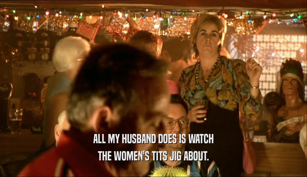 ALL MY HUSBAND DOES IS WATCH
 THE WOMEN'S TITS JIG ABOUT.
 
