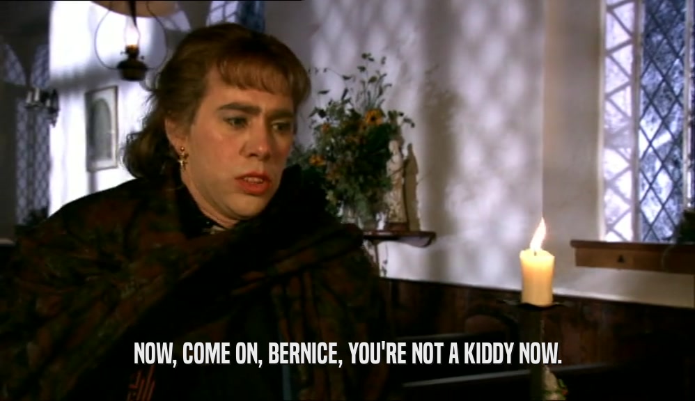 NOW, COME ON, BERNICE, YOU'RE NOT A KIDDY NOW.
  