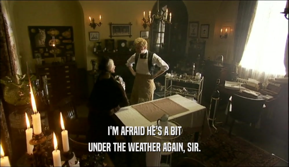 I'M AFRAID HE'S A BIT UNDER THE WEATHER AGAIN, SIR. 