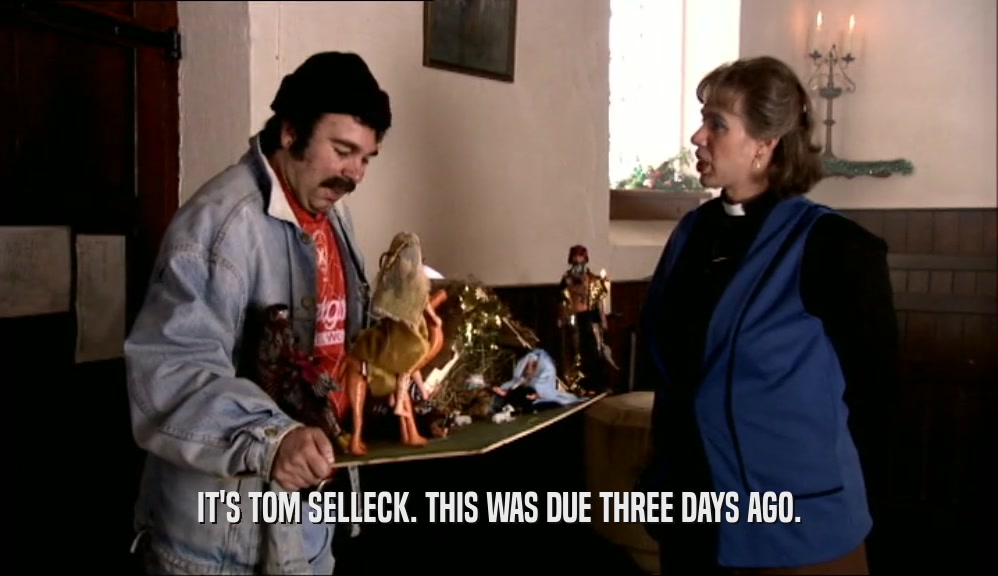 IT'S TOM SELLECK. THIS WAS DUE THREE DAYS AGO.  