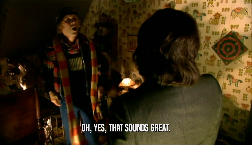 OH, YES, THAT SOUNDS GREAT.  