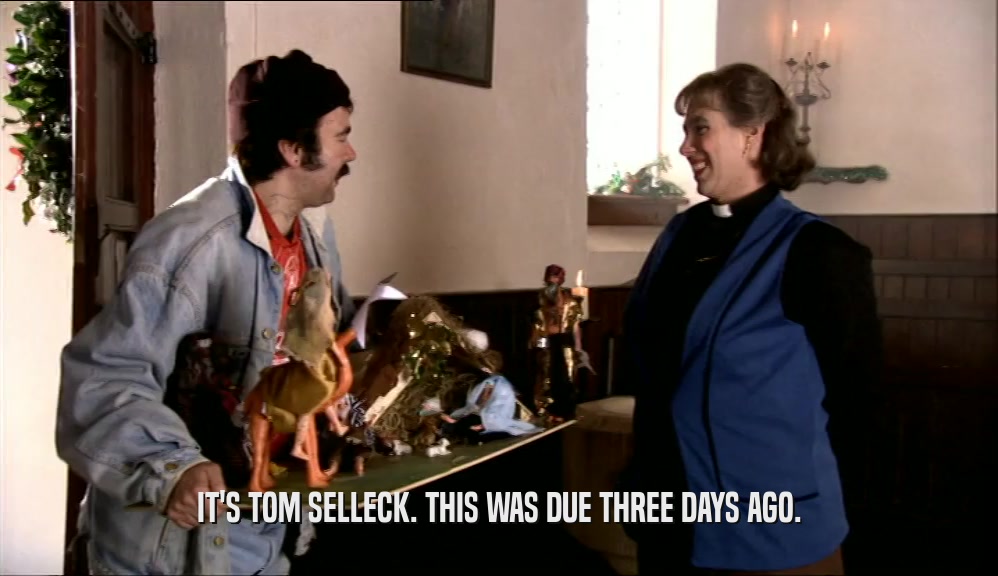 IT'S TOM SELLECK. THIS WAS DUE THREE DAYS AGO.  