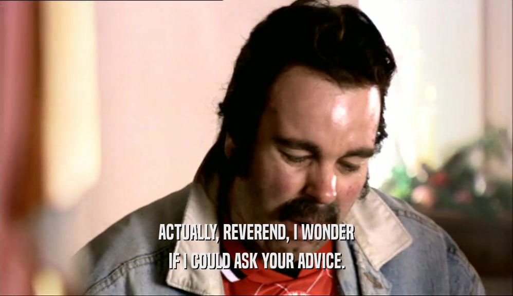ACTUALLY, REVEREND, I WONDER IF I COULD ASK YOUR ADVICE. 