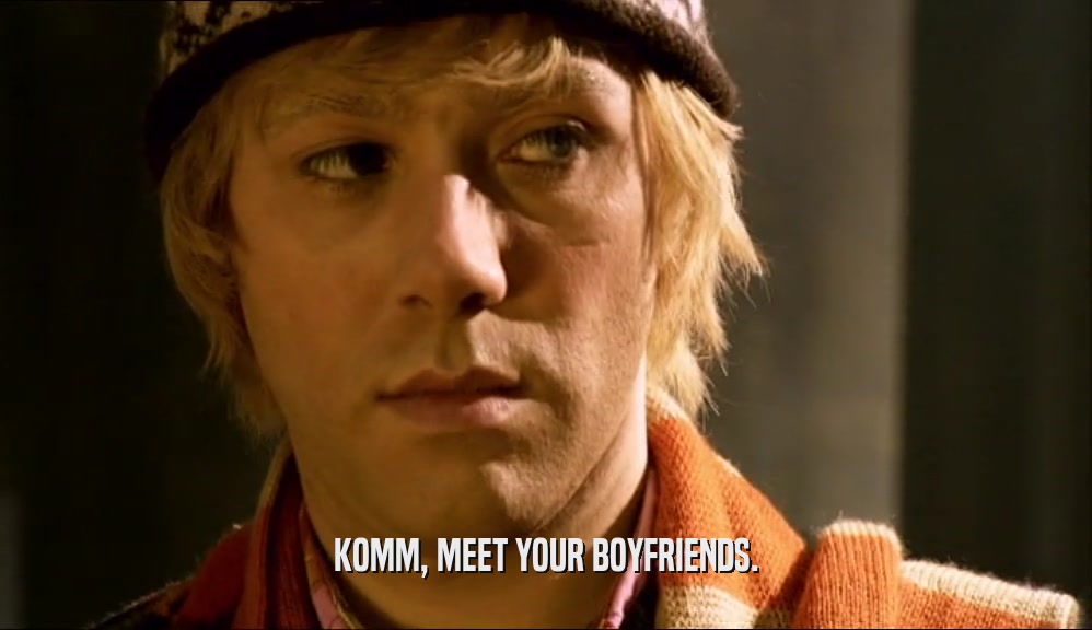 KOMM, MEET YOUR BOYFRIENDS.  