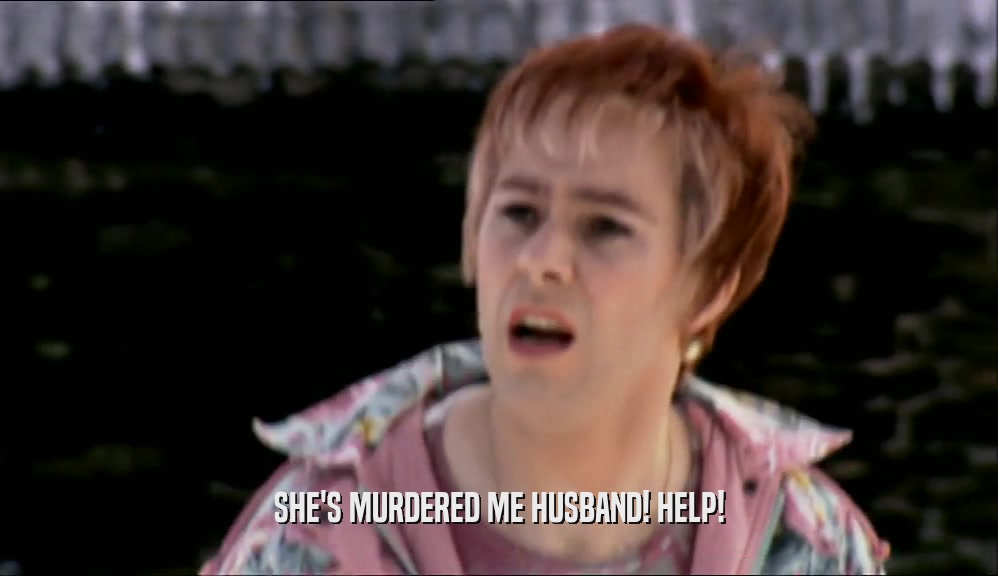SHE'S MURDERED ME HUSBAND! HELP!  