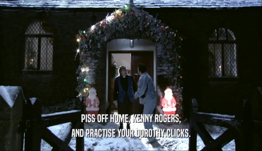 PISS OFF HOME, KENNY ROGERS, AND PRACTISE YOUR DOROTHY CLICKS. 