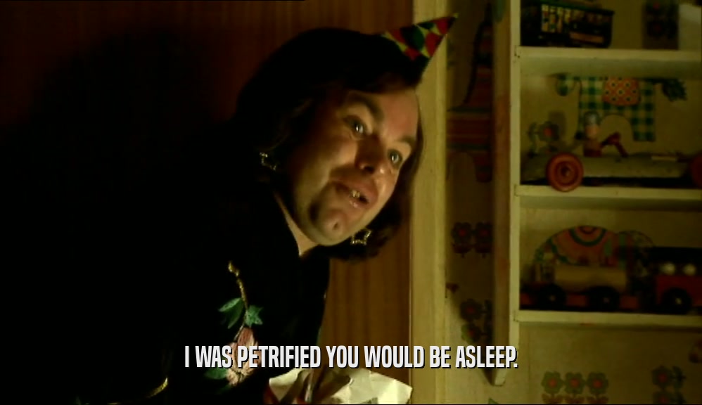 I WAS PETRIFIED YOU WOULD BE ASLEEP.  