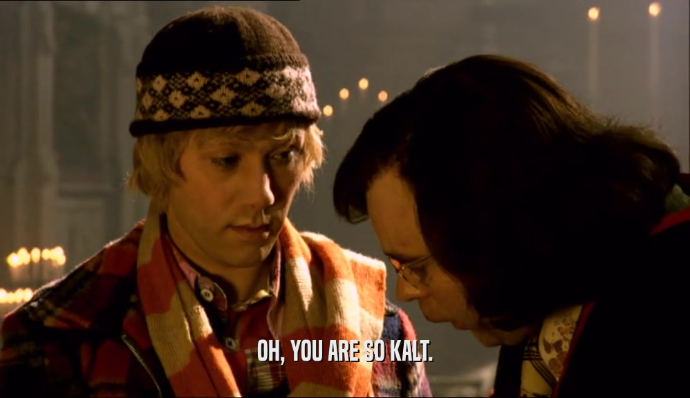 OH, YOU ARE SO KALT.  