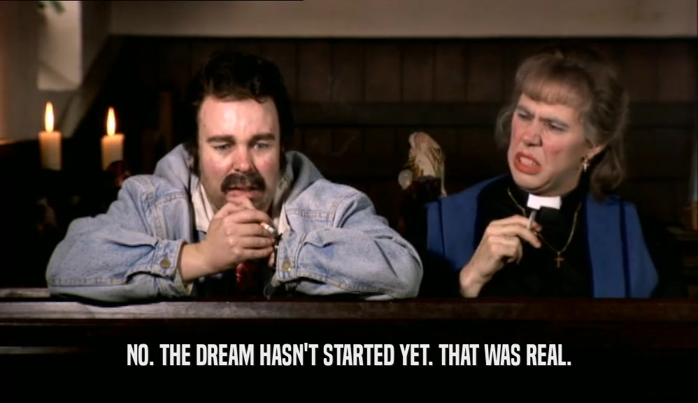 NO. THE DREAM HASN'T STARTED YET. THAT WAS REAL.  