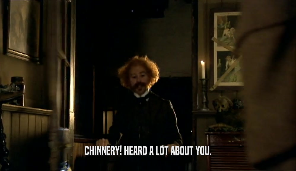 CHINNERY! HEARD A LOT ABOUT YOU.  