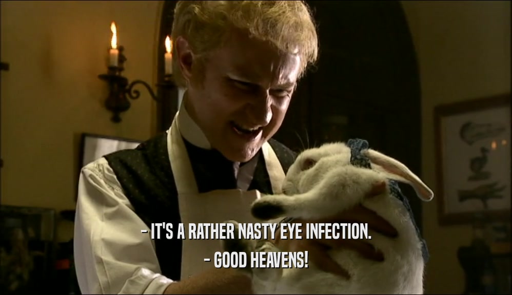 - IT'S A RATHER NASTY EYE INFECTION.
 - GOOD HEAVENS!
 