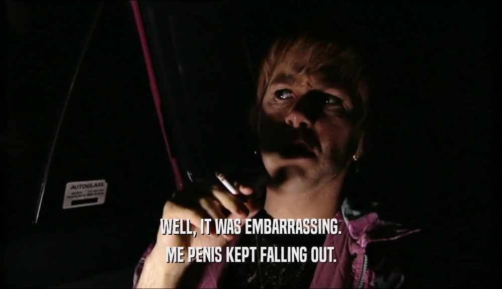 WELL, IT WAS EMBARRASSING. ME PENIS KEPT FALLING OUT. 