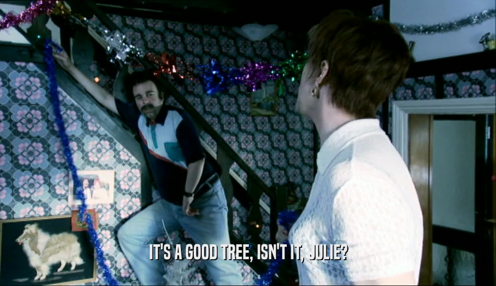 IT'S A GOOD TREE, ISN'T IT, JULIE?
  