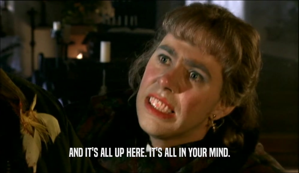 AND IT'S ALL UP HERE. IT'S ALL IN YOUR MIND.  