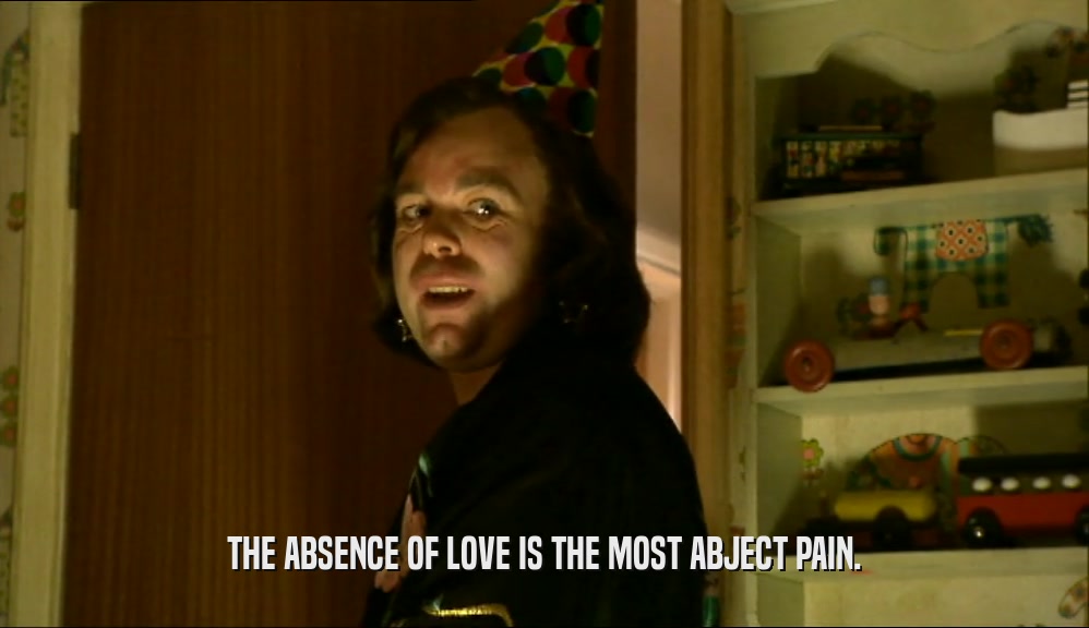 THE ABSENCE OF LOVE IS THE MOST ABJECT PAIN.  