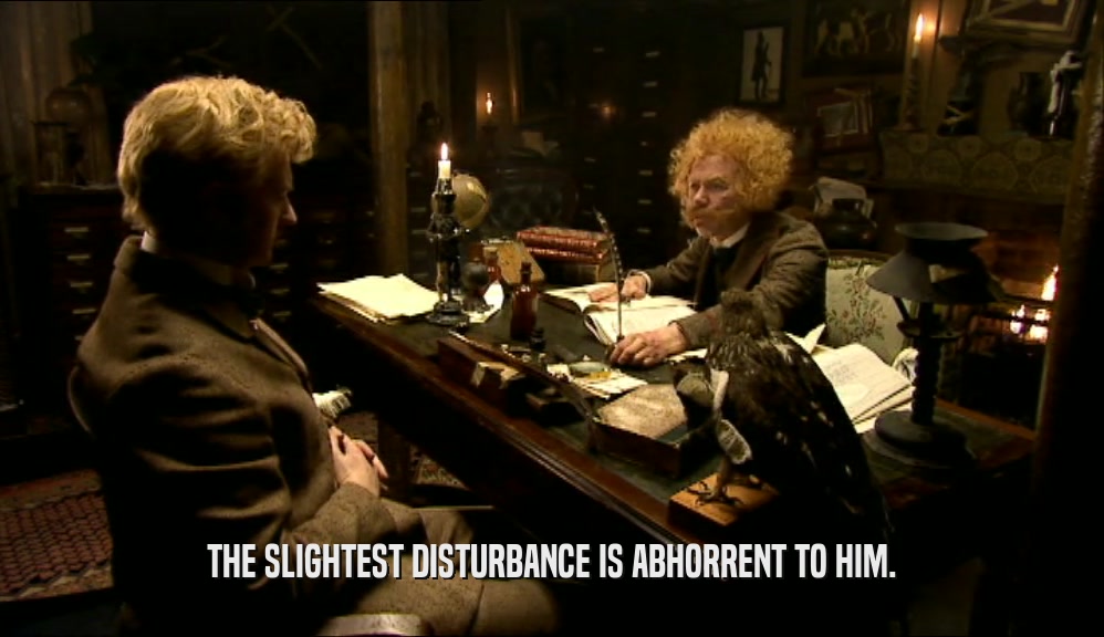 THE SLIGHTEST DISTURBANCE IS ABHORRENT TO HIM.  