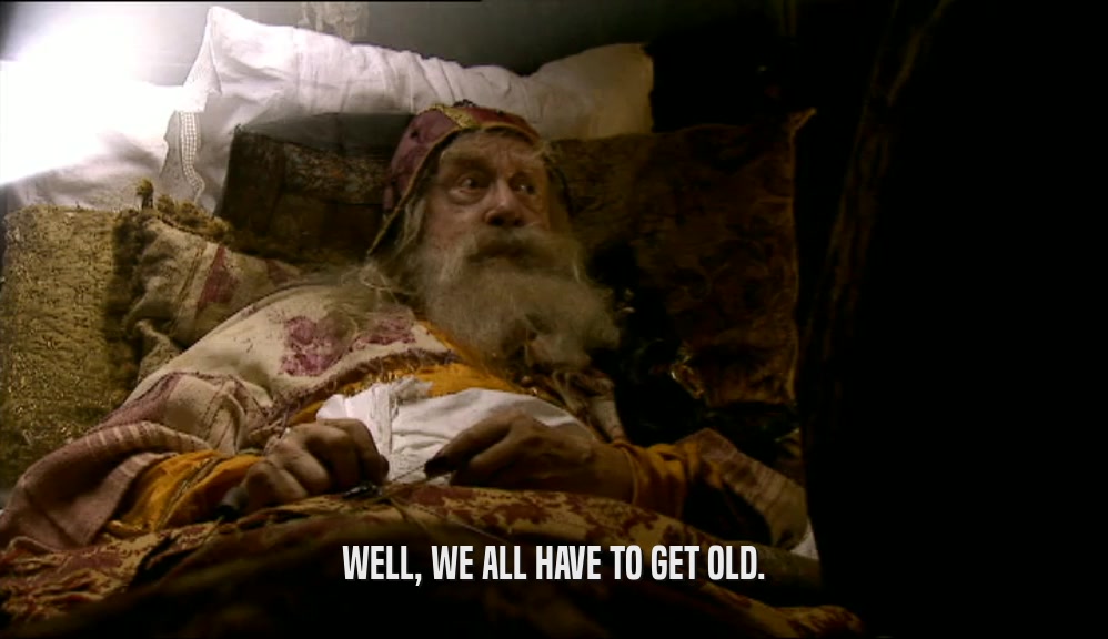 WELL, WE ALL HAVE TO GET OLD.  