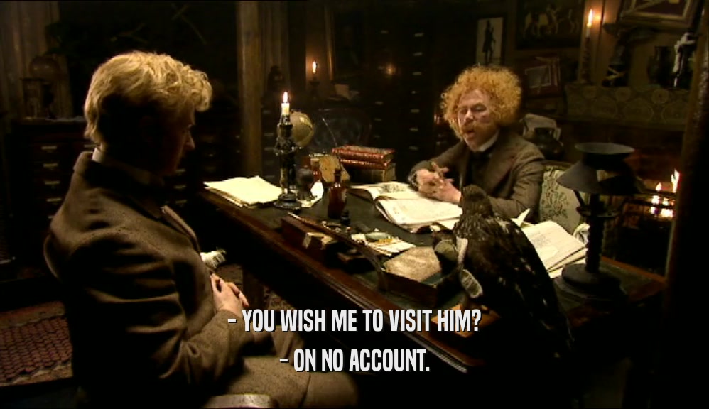 - YOU WISH ME TO VISIT HIM? - ON NO ACCOUNT. 