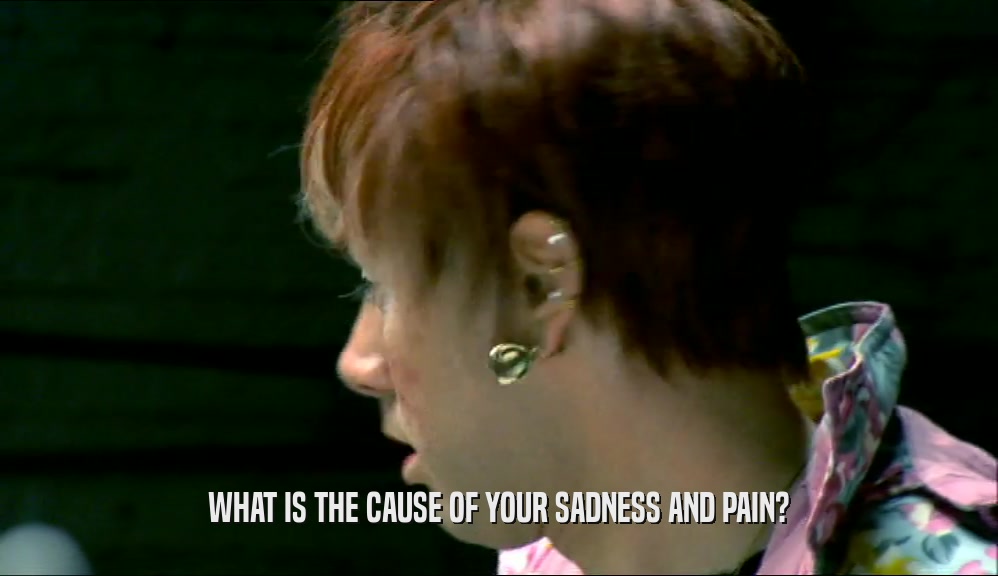 WHAT IS THE CAUSE OF YOUR SADNESS AND PAIN?
  