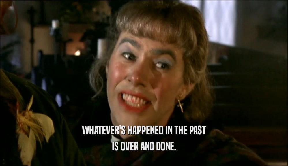 WHATEVER'S HAPPENED IN THE PAST IS OVER AND DONE. 
