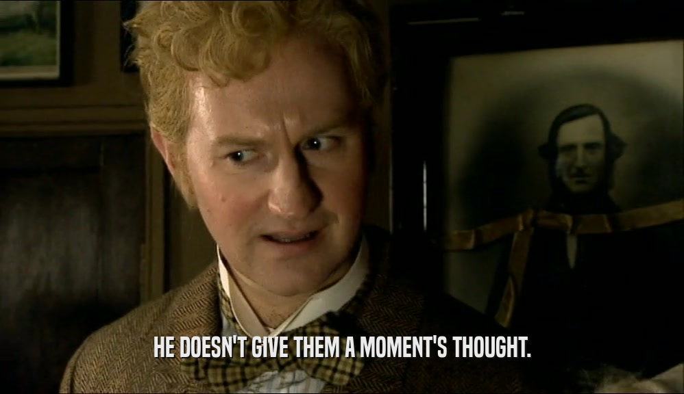 HE DOESN'T GIVE THEM A MOMENT'S THOUGHT.  