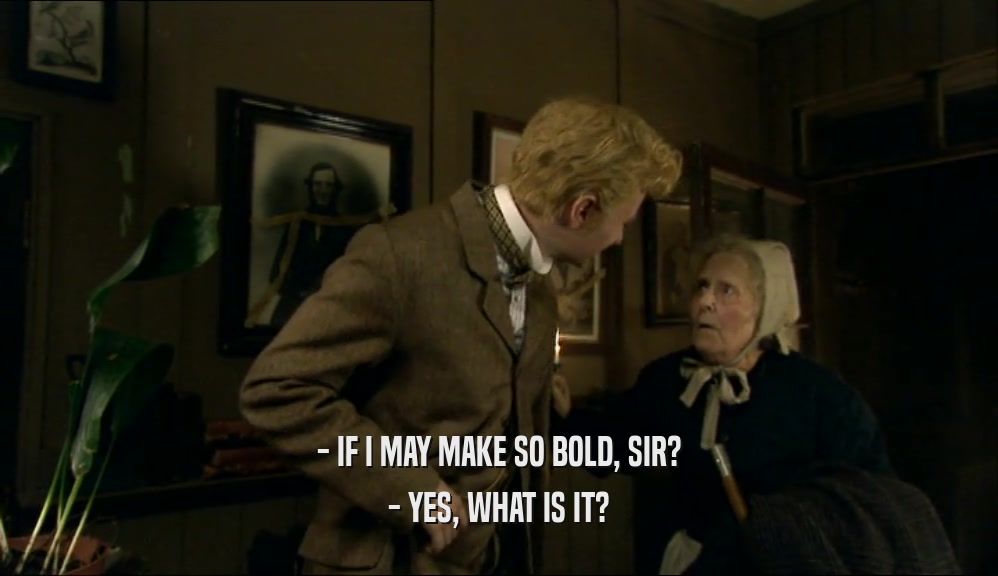 - IF I MAY MAKE SO BOLD, SIR? - YES, WHAT IS IT? 