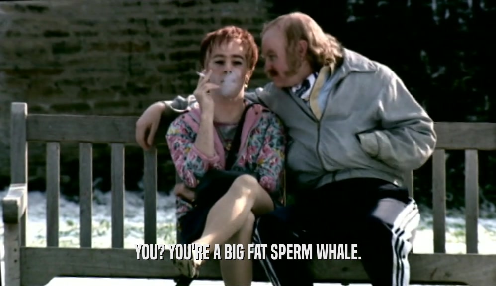 YOU? YOU'RE A BIG FAT SPERM WHALE.  