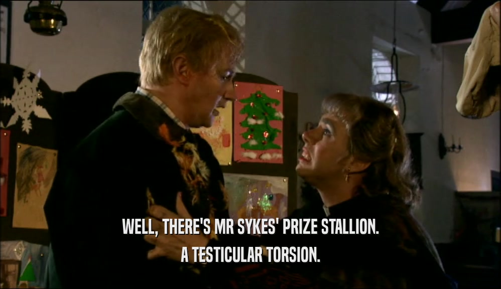 WELL, THERE'S MR SYKES' PRIZE STALLION. A TESTICULAR TORSION. 