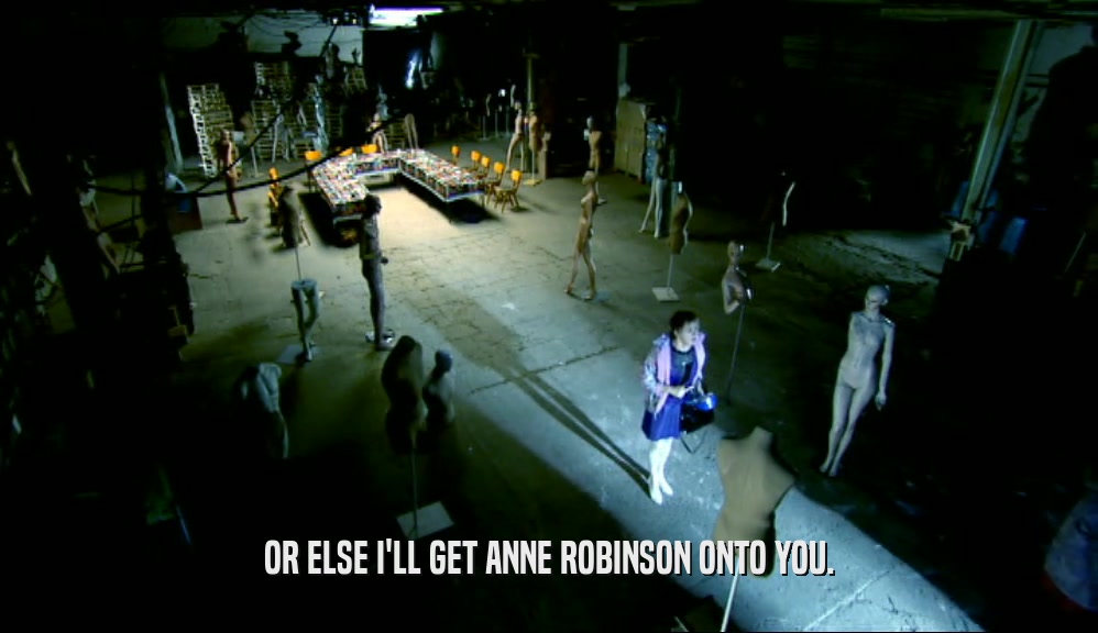 OR ELSE I'LL GET ANNE ROBINSON ONTO YOU.  