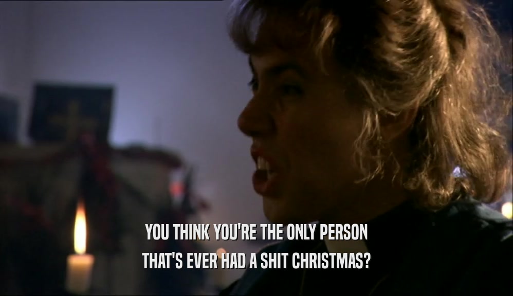 YOU THINK YOU'RE THE ONLY PERSON THAT'S EVER HAD A SHIT CHRISTMAS? 