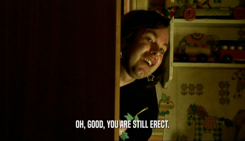 OH, GOOD, YOU ARE STILL ERECT.  