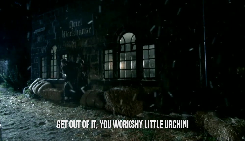 GET OUT OF IT, YOU WORKSHY LITTLE URCHIN!  