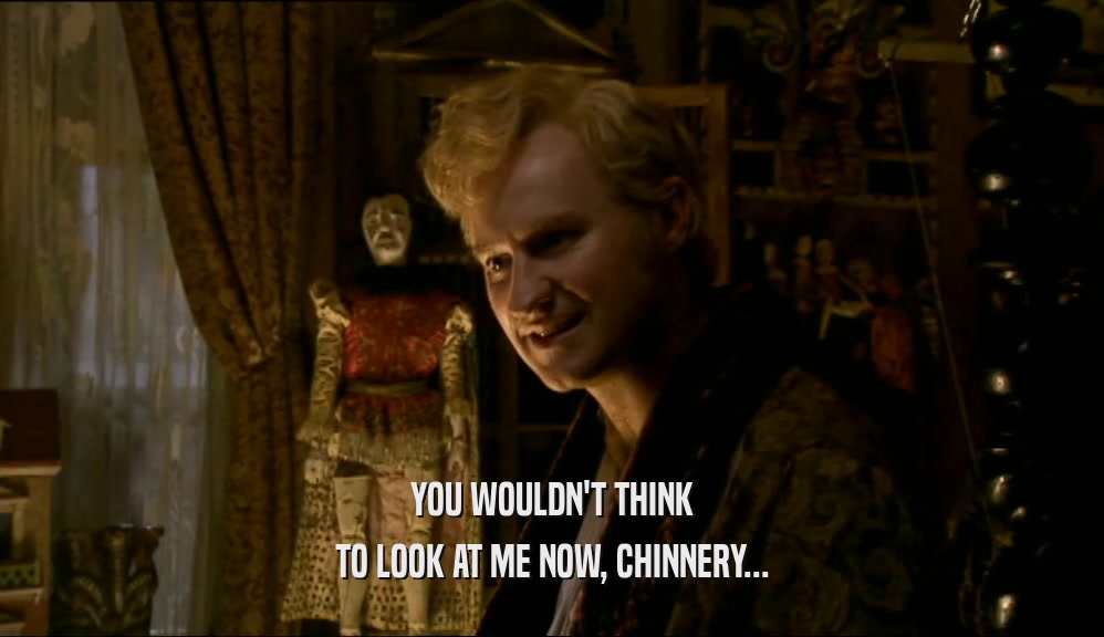 YOU WOULDN'T THINK TO LOOK AT ME NOW, CHINNERY... 