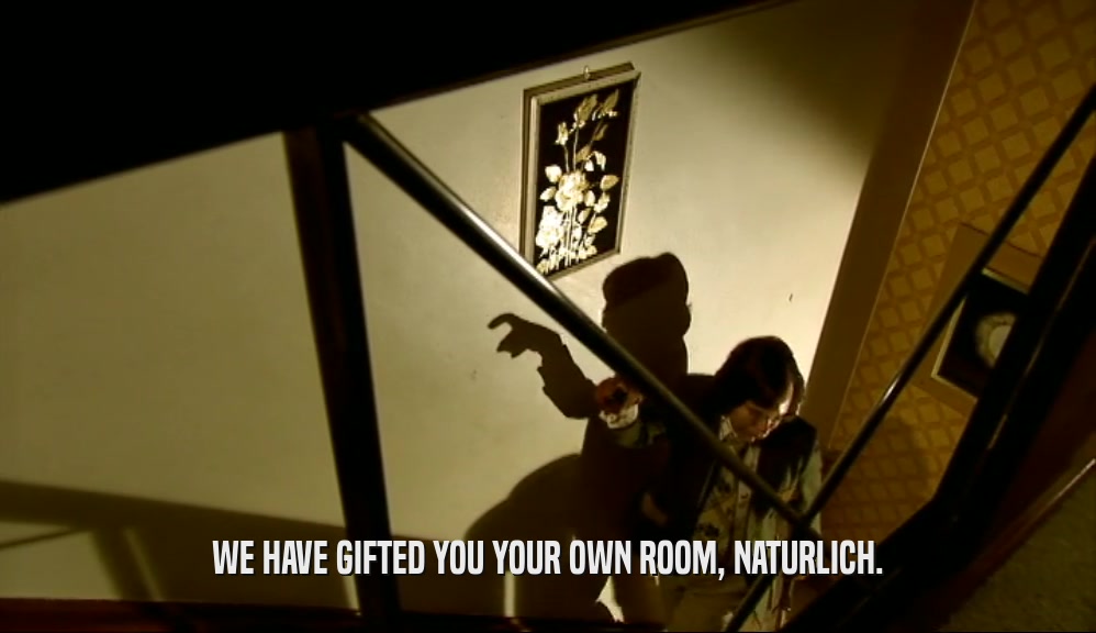 WE HAVE GIFTED YOU YOUR OWN ROOM, NATURLICH.  