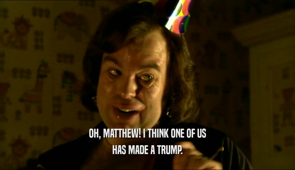 OH, MATTHEW! I THINK ONE OF US HAS MADE A TRUMP. 