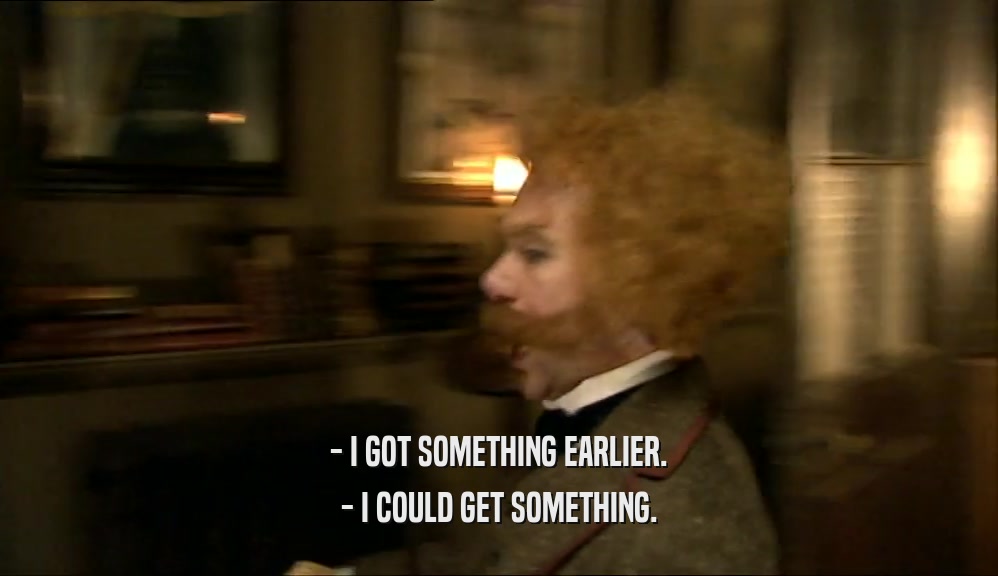 - I GOT SOMETHING EARLIER. - I COULD GET SOMETHING. 