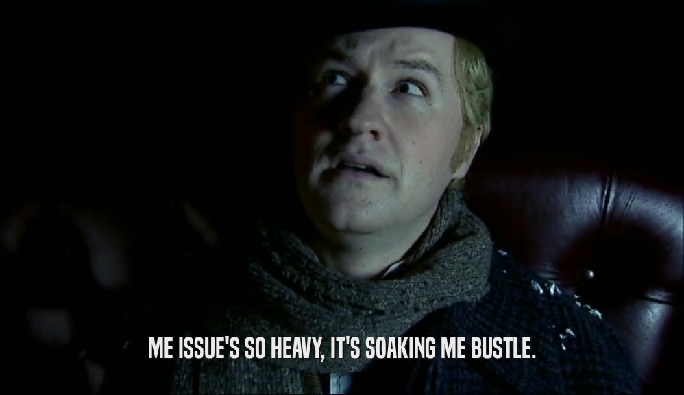 ME ISSUE'S SO HEAVY, IT'S SOAKING ME BUSTLE.  