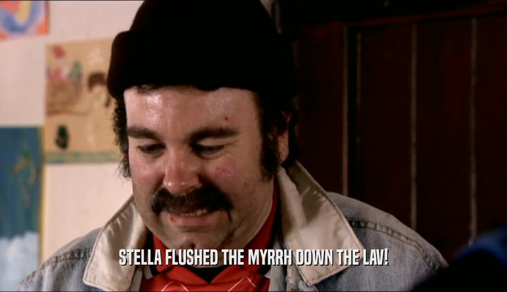 STELLA FLUSHED THE MYRRH DOWN THE LAV!  