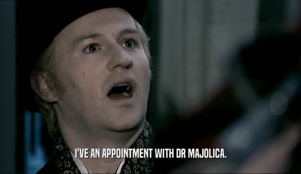 I'VE AN APPOINTMENT WITH DR MAJOLICA.  