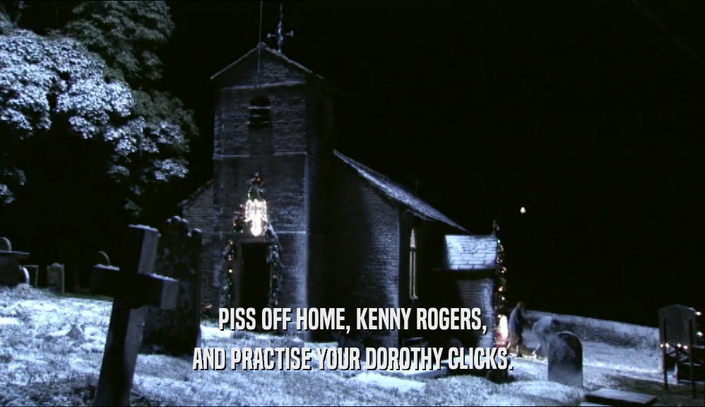PISS OFF HOME, KENNY ROGERS, AND PRACTISE YOUR DOROTHY CLICKS. 