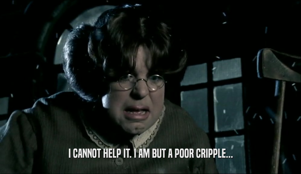 I CANNOT HELP IT. I AM BUT A POOR CRIPPLE...  