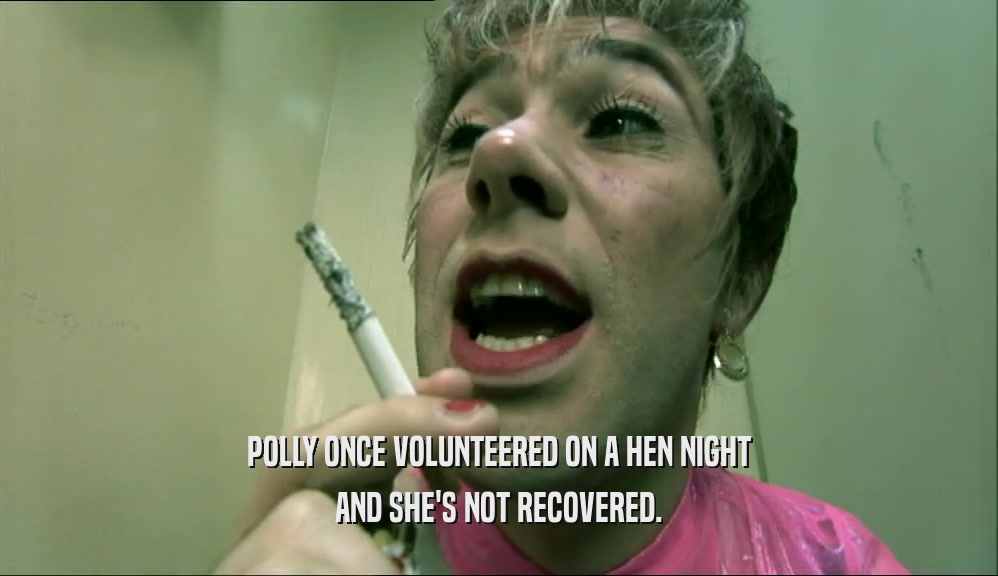 POLLY ONCE VOLUNTEERED ON A HEN NIGHT AND SHE'S NOT RECOVERED. 