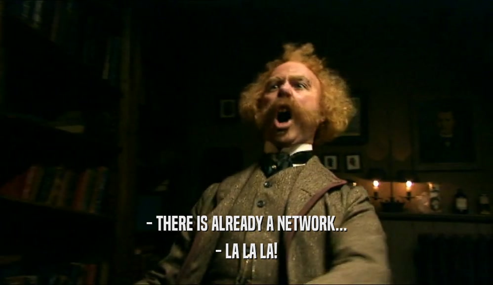 - THERE IS ALREADY A NETWORK... - LA LA LA! 