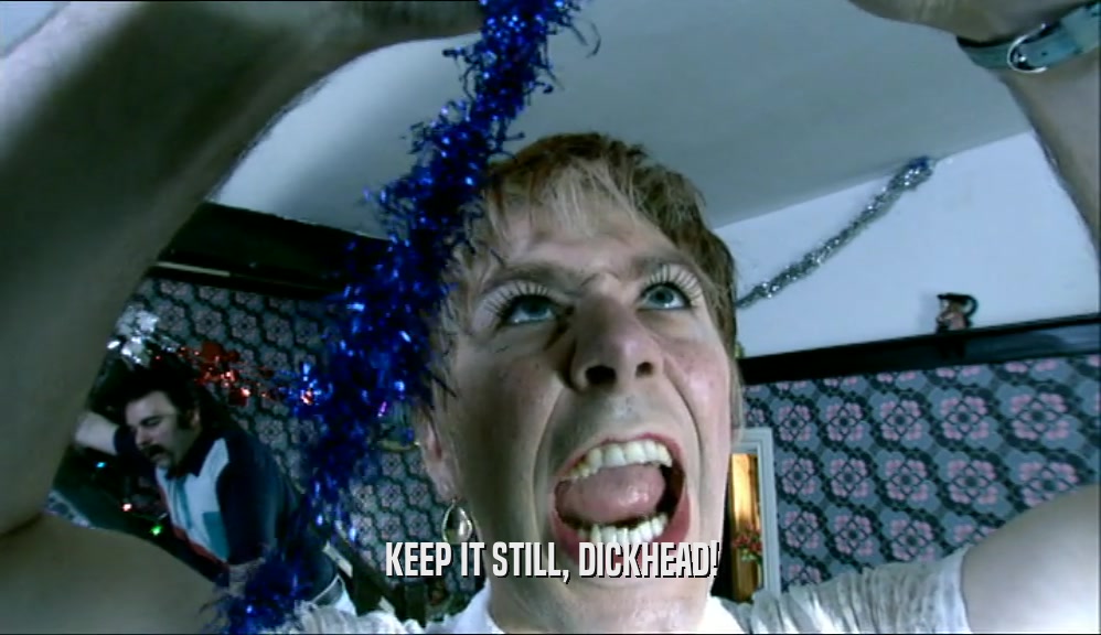 KEEP IT STILL, DICKHEAD!  