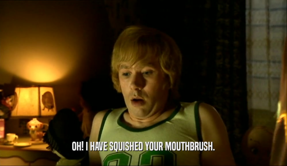 OH! I HAVE SQUISHED YOUR MOUTHBRUSH.  