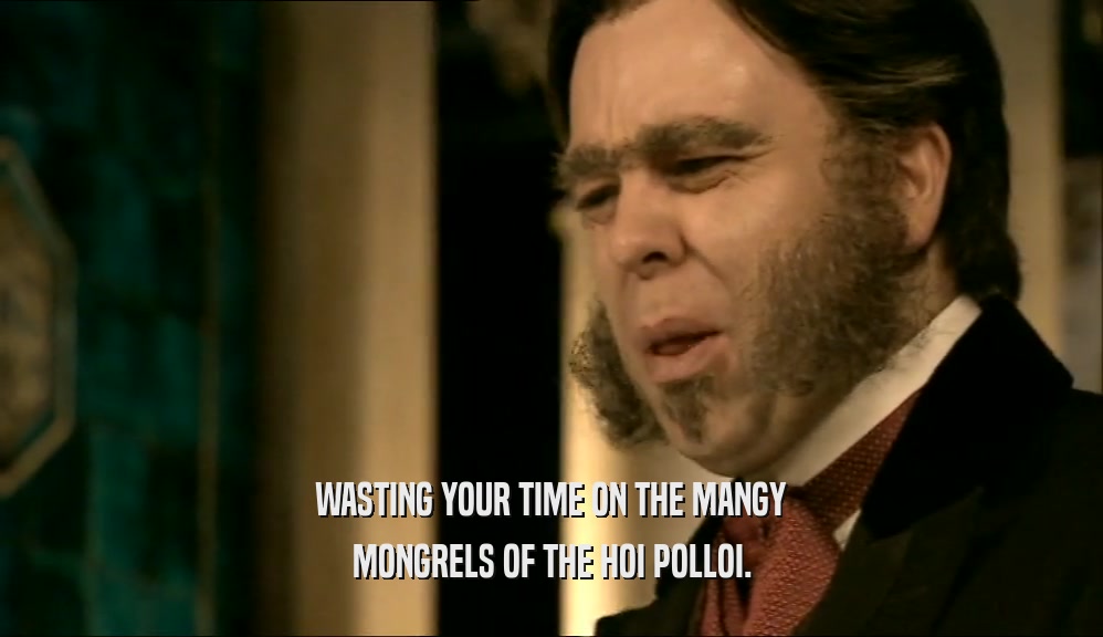 WASTING YOUR TIME ON THE MANGY MONGRELS OF THE HOI POLLOI. 