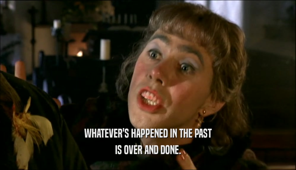 WHATEVER'S HAPPENED IN THE PAST IS OVER AND DONE. 