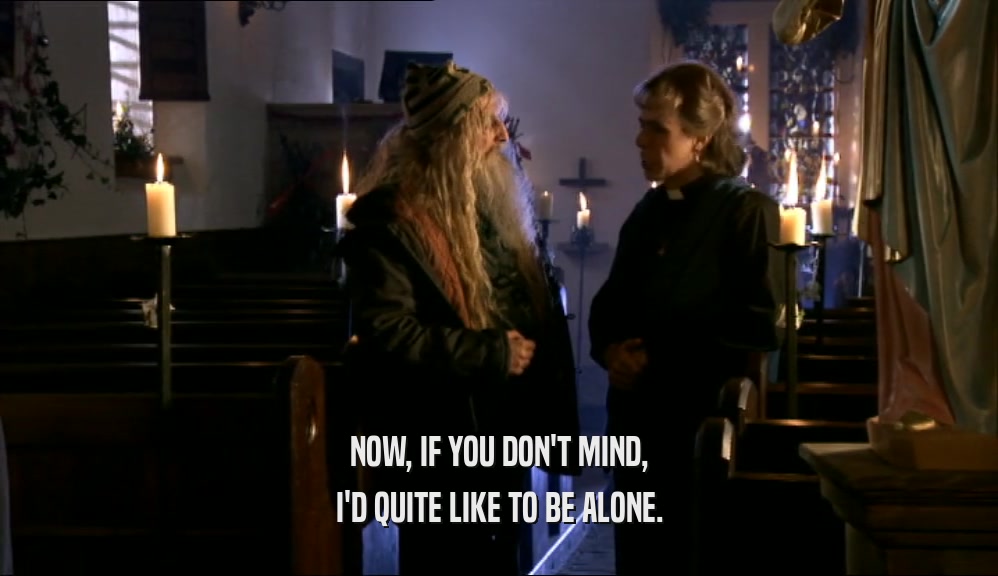 NOW, IF YOU DON'T MIND, I'D QUITE LIKE TO BE ALONE. 