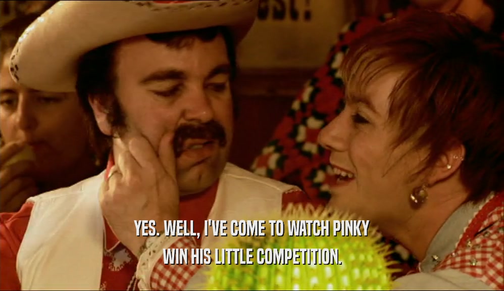 YES. WELL, I'VE COME TO WATCH PINKY WIN HIS LITTLE COMPETITION. 