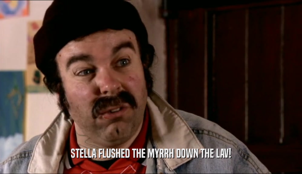 STELLA FLUSHED THE MYRRH DOWN THE LAV!  